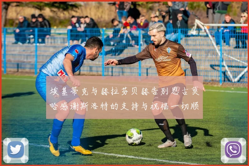 埃基蒂克与赫拉芬贝赫告别恩古莫哈感谢斯洛特的支持与祝福一切顺利