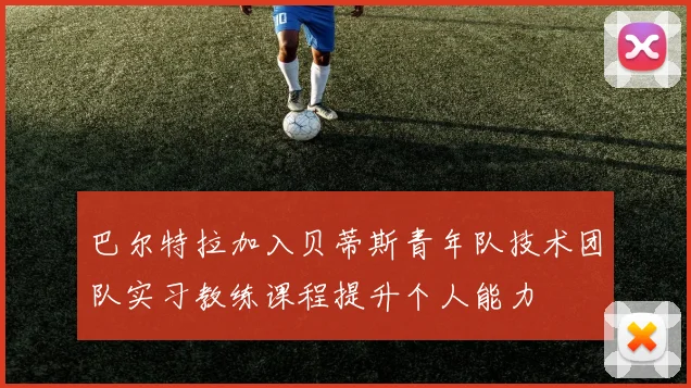 巴尔特拉加入贝蒂斯青年队技术团队实习教练课程提升个人能力
