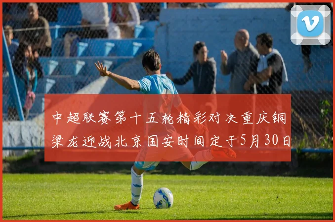 中超联赛第十五轮精彩对决重庆铜梁龙迎战北京国安时间定于5月30日20点