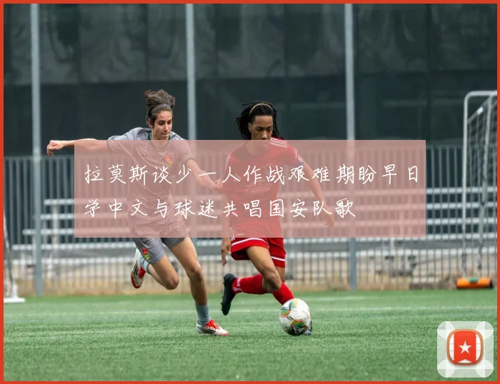 拉莫斯谈少一人作战艰难期盼早日学中文与球迷共唱国安队歌