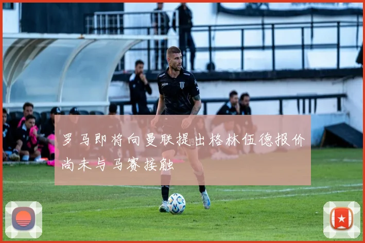罗马即将向曼联提出格林伍德报价尚未与马赛接触