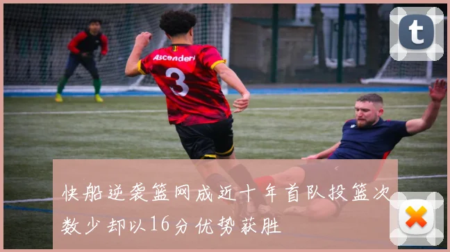 快船逆袭篮网成近十年首队投篮次数少却以16分优势获胜