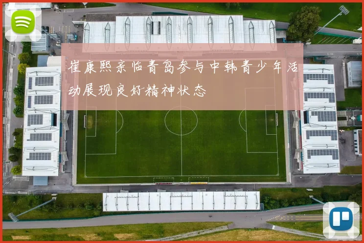 崔康熙亲临青岛参与中韩青少年活动展现良好精神状态