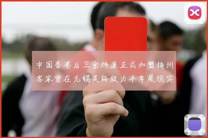 中国香港后卫余炜廉正式加盟梅州客家曾在无锡吴钩效力半年展现实力