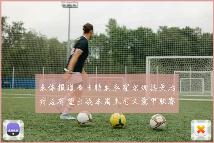米体报道洛卡特利和霍尔姆接受治疗后有望出战本周末尤文意甲联赛