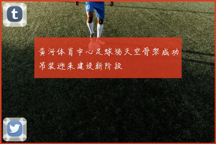 黄河体育中心足球场天空骨架成功吊装迎来建设新阶段