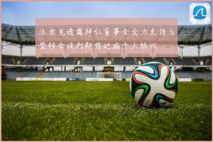 法尔克透露拜仁董事会全力支持戈登转会谈判即将达成个人协议