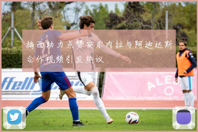 梅西助力点赞安东内拉与阿迪达斯合作视频引发热议