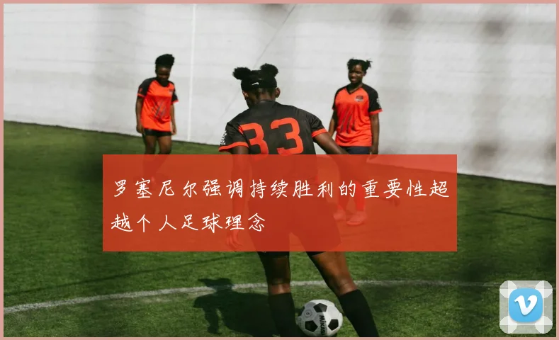 罗塞尼尔强调持续胜利的重要性超越个人足球理念