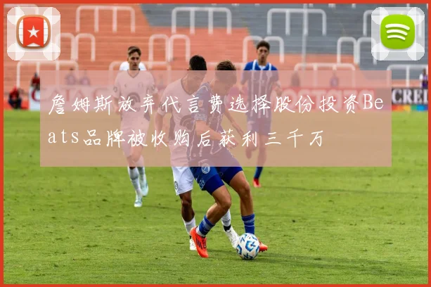 詹姆斯放弃代言费选择股份投资Beats品牌被收购后获利三千万
