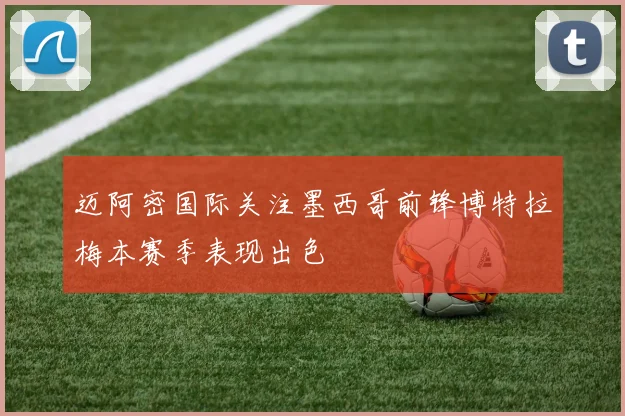 迈阿密国际关注墨西哥前锋博特拉梅本赛季表现出色