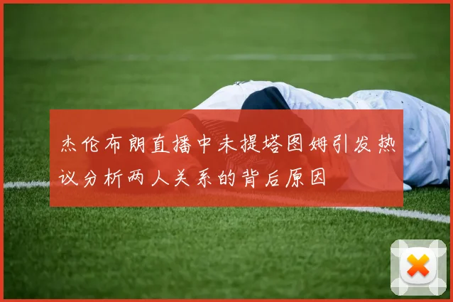 杰伦布朗直播中未提塔图姆引发热议分析两人关系的背后原因