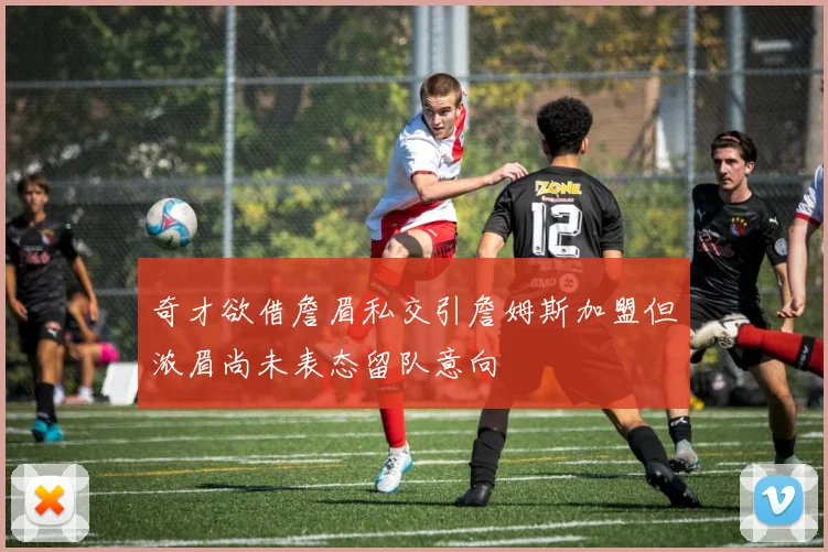 奇才欲借詹眉私交引詹姆斯加盟但浓眉尚未表态留队意向
