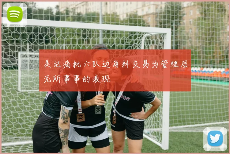 美记痛批六队边角料交易为管理层无所事事的表现