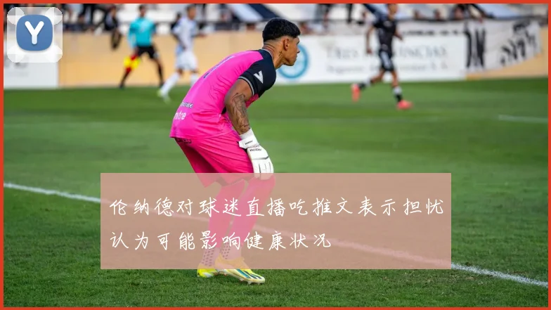 伦纳德对球迷直播吃推文表示担忧认为可能影响健康状况