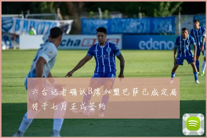 六台记者确认B席加盟巴萨已成定局将于七月正式签约