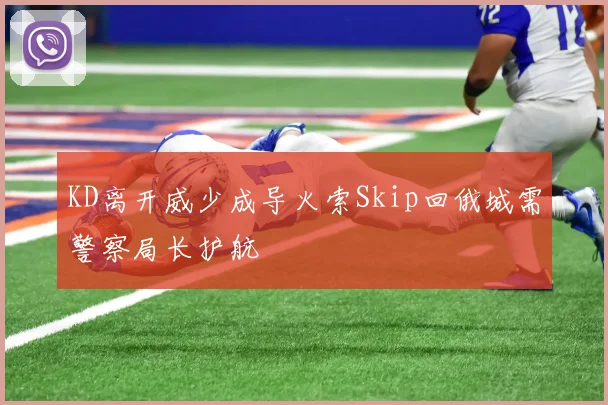 KD离开威少成导火索Skip回俄城需警察局长护航