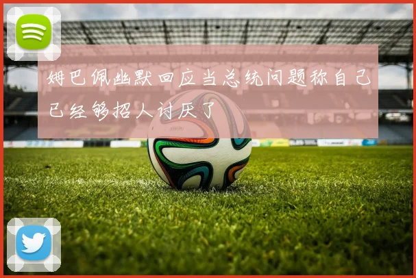 姆巴佩幽默回应当总统问题称自己已经够招人讨厌了