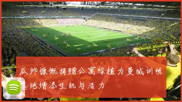 瓜帅慷慨捐赠公寓绿植为曼城训练基地增添生机与活力