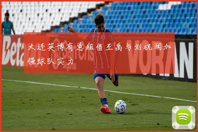 大连英博有意租借王禹与刘祝润加强球队实力