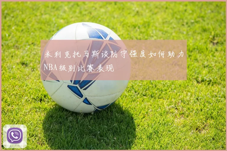 米利克托马斯谈防守强度如何助力NBA级别比赛表现