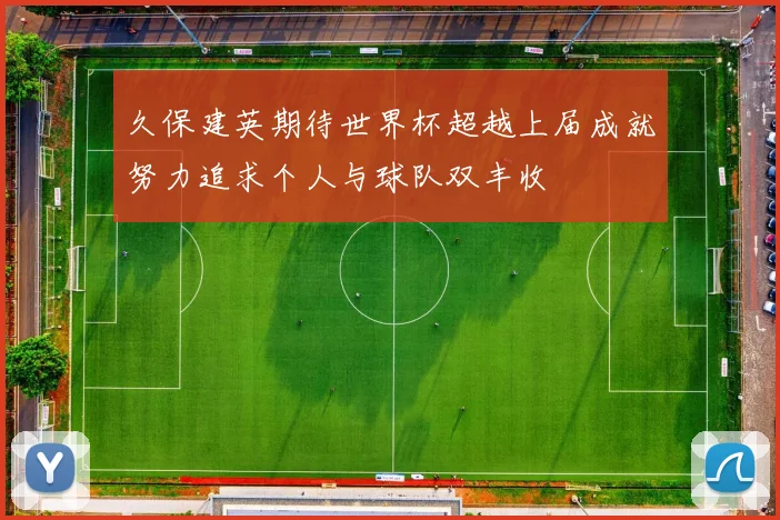 久保建英期待世界杯超越上届成就努力追求个人与球队双丰收