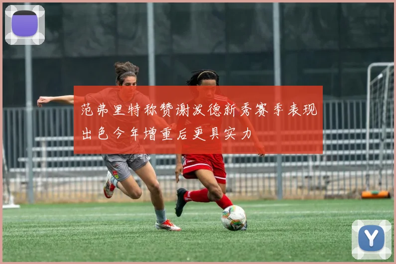 范弗里特称赞谢泼德新秀赛季表现出色今年增重后更具实力