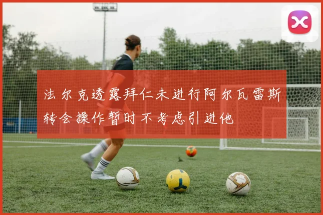 法尔克透露拜仁未进行阿尔瓦雷斯转会操作暂时不考虑引进他